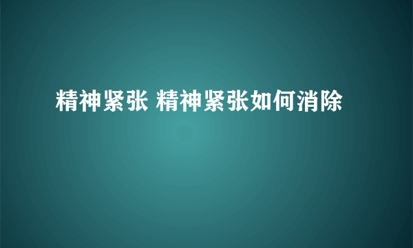 精神紧张 精神紧张如何消除