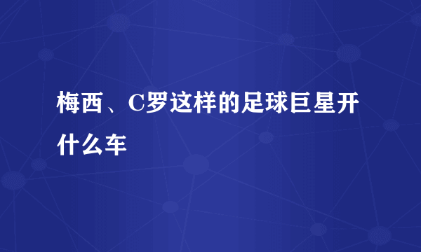 梅西、C罗这样的足球巨星开什么车