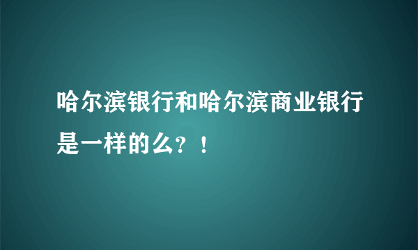 哈尔滨银行和哈尔滨商业银行是一样的么？！