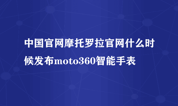 中国官网摩托罗拉官网什么时候发布moto360智能手表