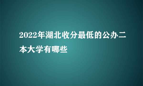 2022年湖北收分最低的公办二本大学有哪些