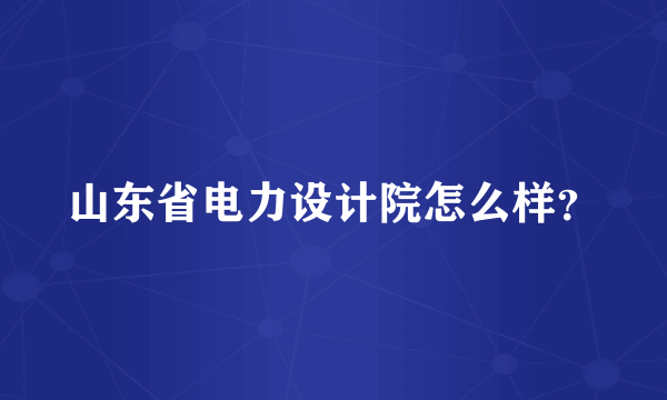 山东省电力设计院怎么样？