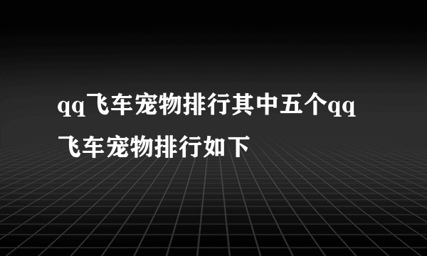 qq飞车宠物排行其中五个qq飞车宠物排行如下