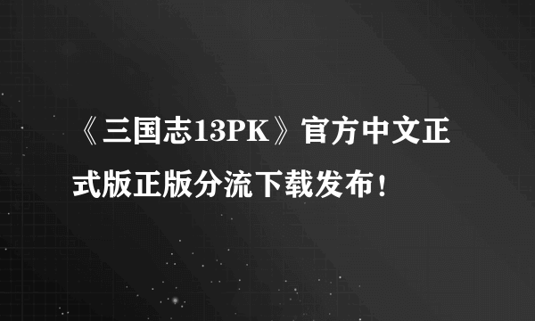 《三国志13PK》官方中文正式版正版分流下载发布！