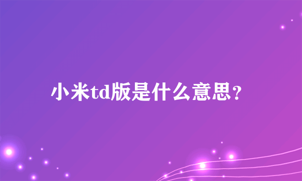 小米td版是什么意思？