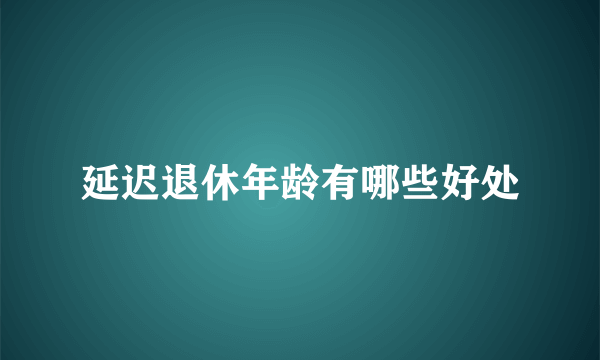 延迟退休年龄有哪些好处