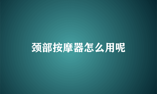 颈部按摩器怎么用呢