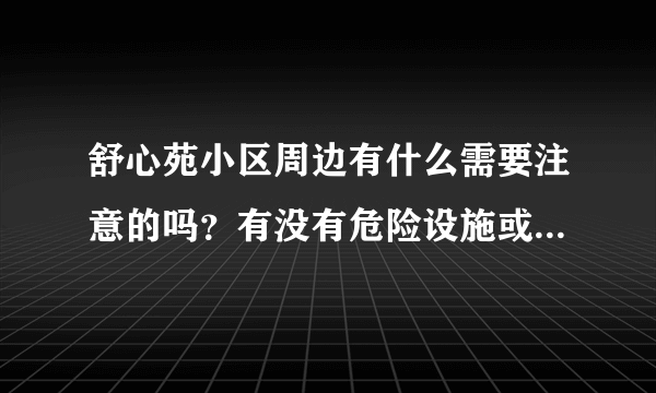 舒心苑小区周边有什么需要注意的吗？有没有危险设施或者让人感到不适的？