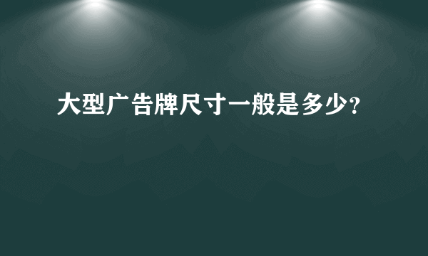 大型广告牌尺寸一般是多少？