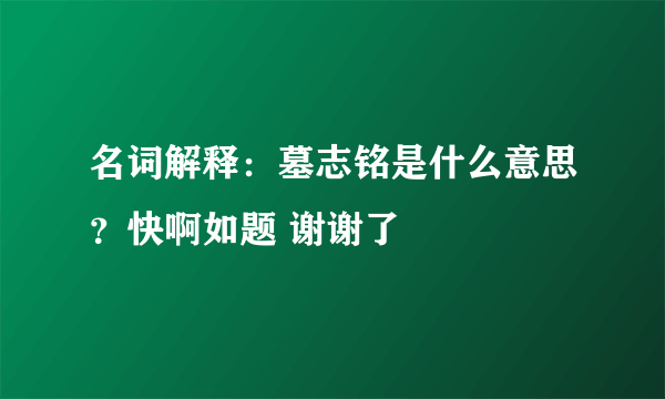 名词解释：墓志铭是什么意思？快啊如题 谢谢了