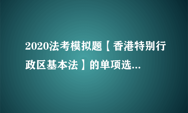 2020法考模拟题【香港特别行政区基本法】的单项选择题（7.22）