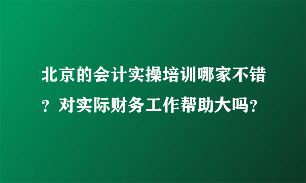 北京的会计实操培训哪家不错？对实际财务工作帮助大吗？