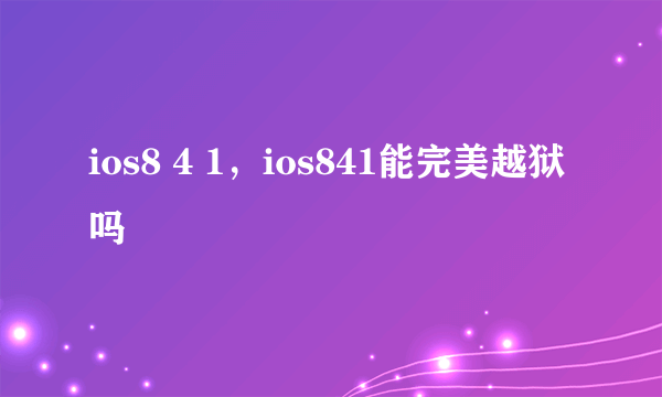 ios8 4 1，ios841能完美越狱吗