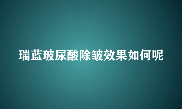 瑞蓝玻尿酸除皱效果如何呢