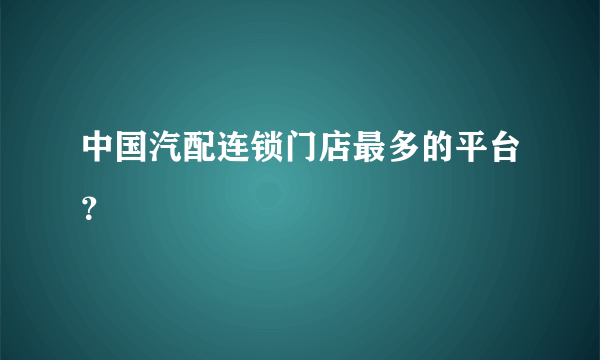 中国汽配连锁门店最多的平台？