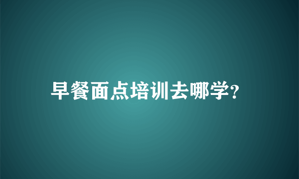 早餐面点培训去哪学？