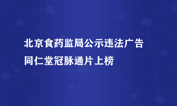 北京食药监局公示违法广告 同仁堂冠脉通片上榜