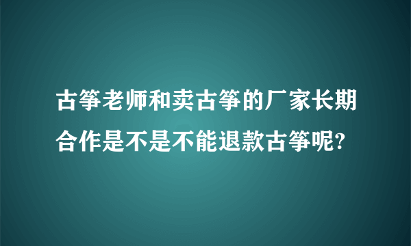 古筝老师和卖古筝的厂家长期合作是不是不能退款古筝呢?