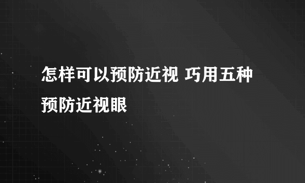 怎样可以预防近视 巧用五种预防近视眼