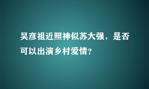 吴彦祖近照神似苏大强，是否可以出演乡村爱情？