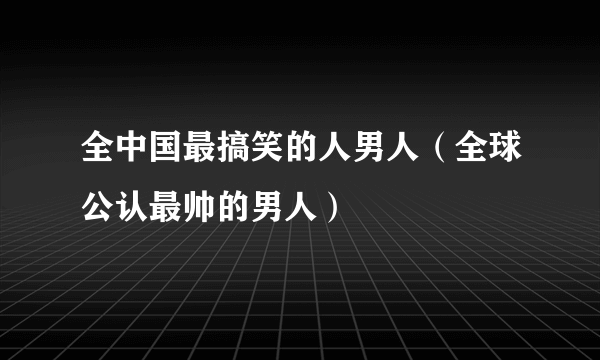 全中国最搞笑的人男人（全球公认最帅的男人）