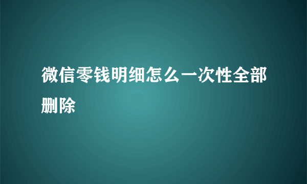 微信零钱明细怎么一次性全部删除