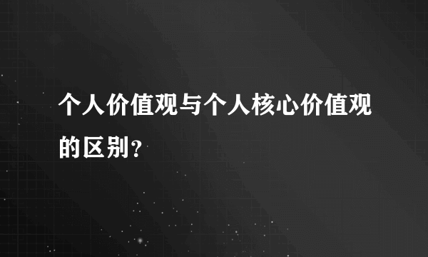 个人价值观与个人核心价值观的区别？