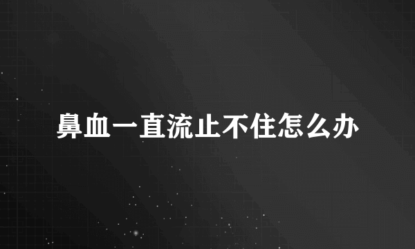 鼻血一直流止不住怎么办