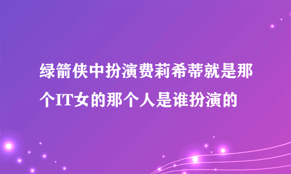 绿箭侠中扮演费莉希蒂就是那个IT女的那个人是谁扮演的