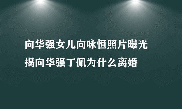 向华强女儿向咏恒照片曝光 揭向华强丁佩为什么离婚