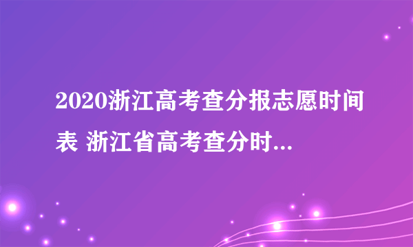 2020浙江高考查分报志愿时间表 浙江省高考查分时间几点几分