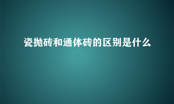 瓷抛砖和通体砖的区别是什么