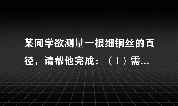 某同学欲测量一根细铜丝的直径，请帮他完成：（1）需要的器材有一支__形的铅笔，一把__．（2）测量步骤：A__；B__；C__；D计算出细铜丝的直径d=__．（3）如果在绕线圈时不紧密，测量结果会偏__．