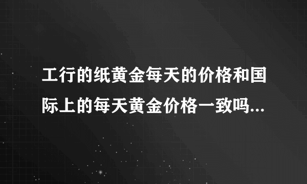 工行的纸黄金每天的价格和国际上的每天黄金价格一致吗？有关联吗、