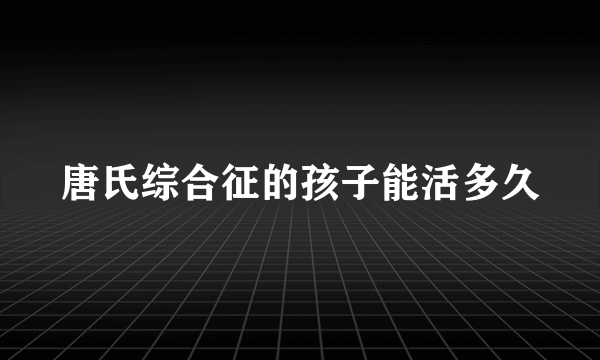 唐氏综合征的孩子能活多久