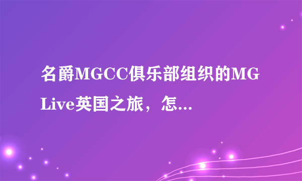 名爵MGCC俱乐部组织的MG Live英国之旅，怎么报名参加？