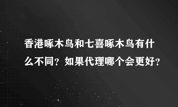 香港啄木鸟和七喜啄木鸟有什么不同？如果代理哪个会更好？