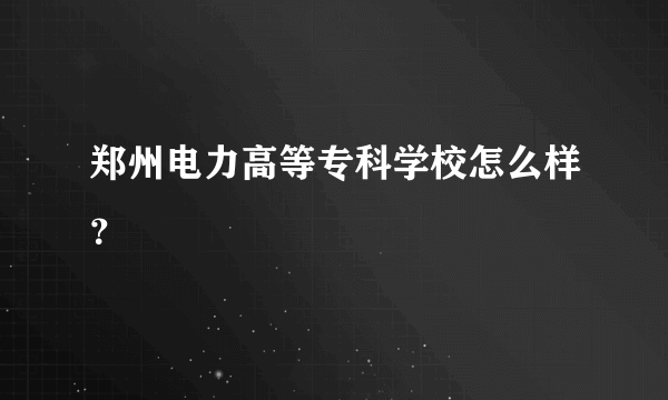 郑州电力高等专科学校怎么样？