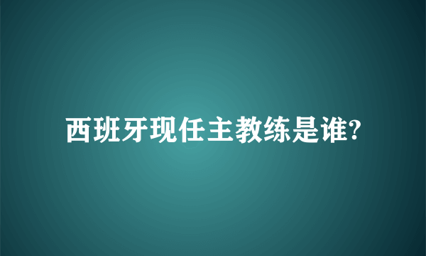 西班牙现任主教练是谁?