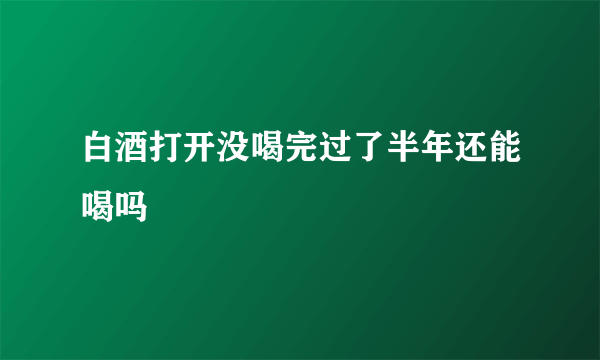 白酒打开没喝完过了半年还能喝吗