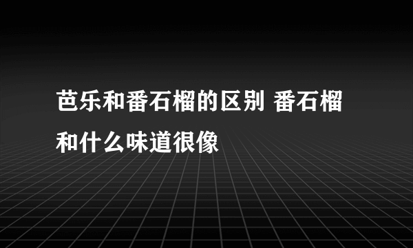 芭乐和番石榴的区别 番石榴和什么味道很像