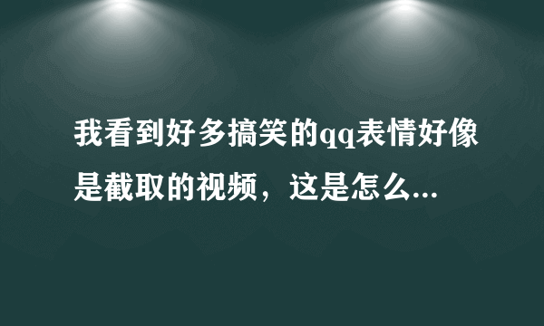 我看到好多搞笑的qq表情好像是截取的视频，这是怎么做到的？