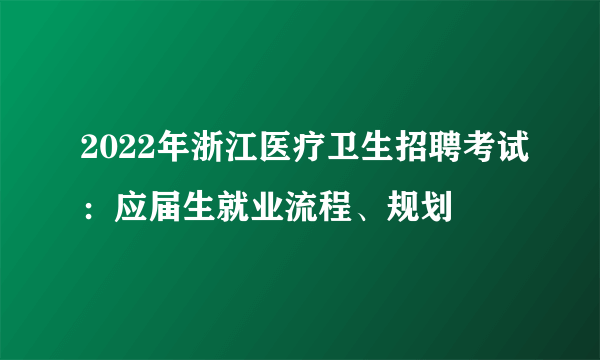 2022年浙江医疗卫生招聘考试：应届生就业流程、规划