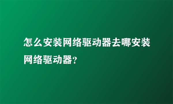 怎么安装网络驱动器去哪安装网络驱动器？