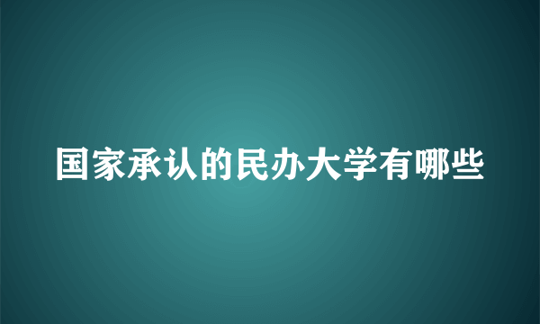 国家承认的民办大学有哪些