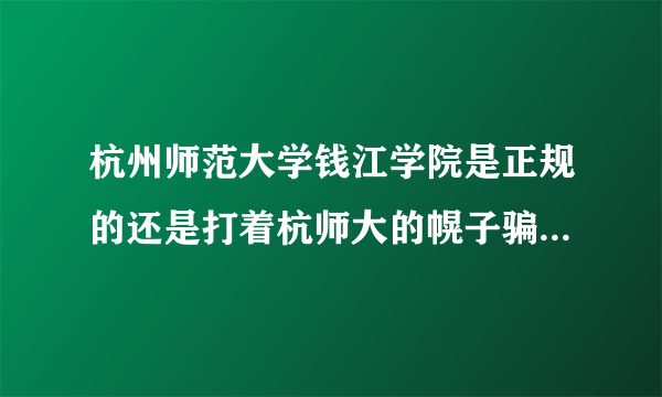 杭州师范大学钱江学院是正规的还是打着杭师大的幌子骗钱的吗？读出来后学历社会认不认可的？