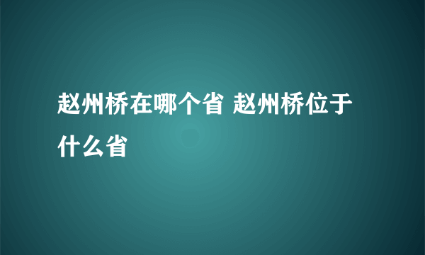 赵州桥在哪个省 赵州桥位于什么省