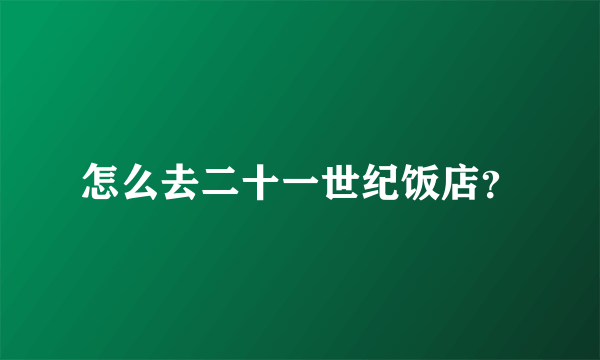 怎么去二十一世纪饭店？