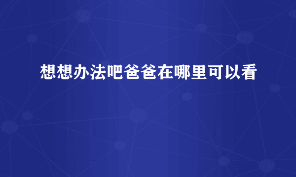 想想办法吧爸爸在哪里可以看