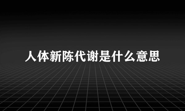 人体新陈代谢是什么意思